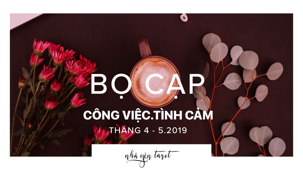 CUNG BỌ CẠP || DỰ ĐOÁN CÔNG VIỆC - TÌNH CẢM THÁNG 4,5/2019